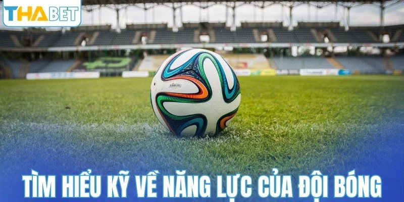 Tìm hiểu kỹ về năng lực của đội bóng